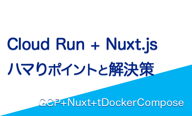 Cloud RunでNuxt.js動かす時のハマりポイントと解決策[GCP+ Nuxt+Docker-compose]